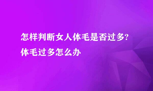 怎样判断女人体毛是否过多?体毛过多怎么办