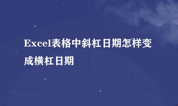 Excel表格中斜杠日期怎样变成横杠日期