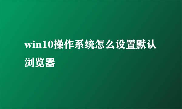 win10操作系统怎么设置默认浏览器