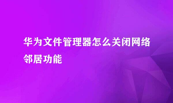 华为文件管理器怎么关闭网络邻居功能