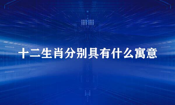 十二生肖分别具有什么寓意