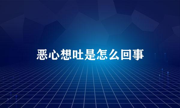 恶心想吐是怎么回事