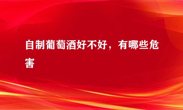 自制葡萄酒好不好,有哪些危害
