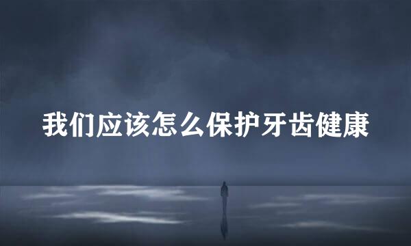 我们应该怎么保护牙齿健康