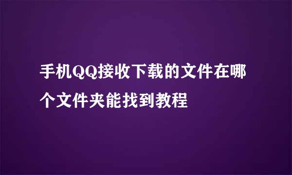 手机QQ接收下载的文件在哪个文件夹能找到教程