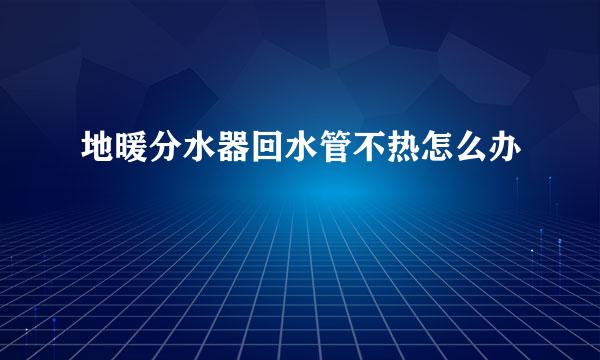 地暖分水器回水管不热怎么办