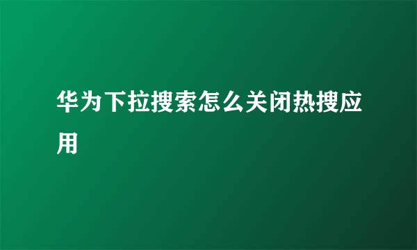 华为下拉搜索怎么关闭热搜应用