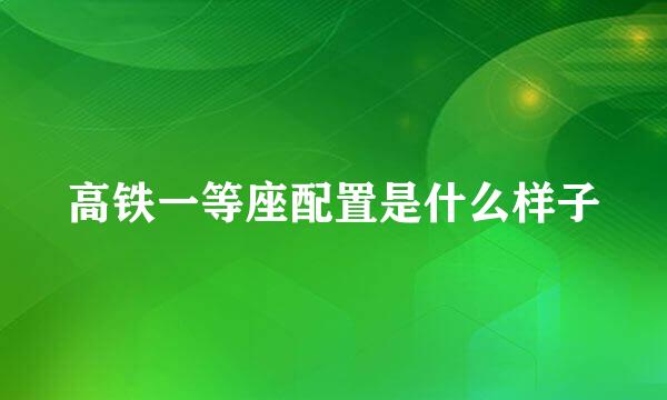 高铁一等座配置是什么样子