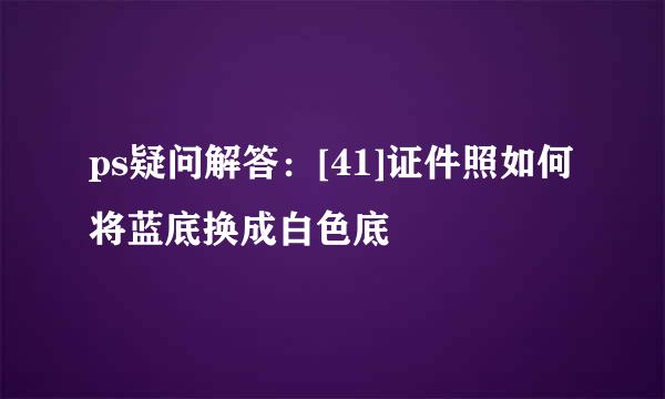 ps疑问解答：[41]证件照如何将蓝底换成白色底