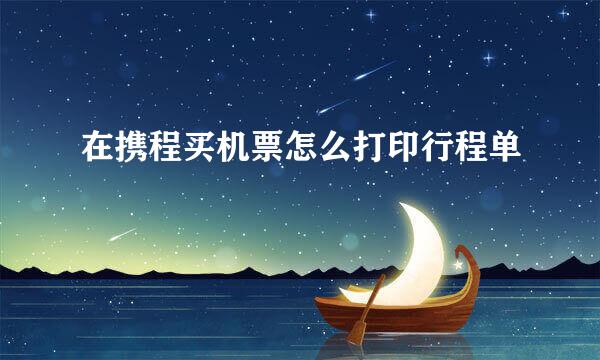 在携程买机票怎么打印行程单