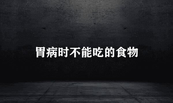 胃病时不能吃的食物