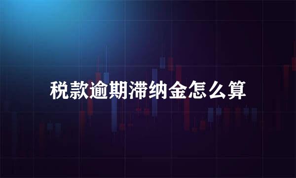 税款逾期滞纳金怎么算