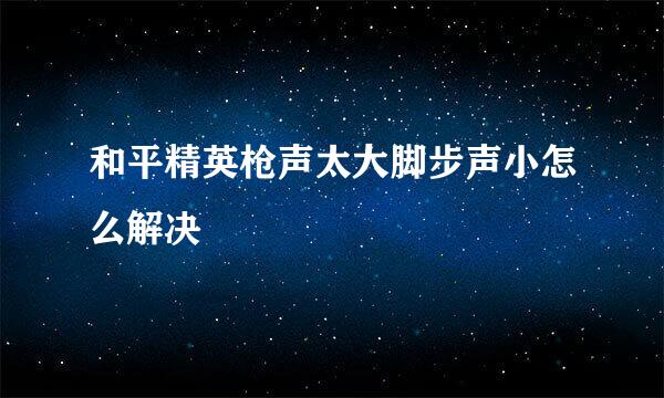 和平精英枪声太大脚步声小怎么解决