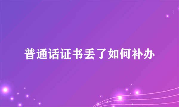 普通话证书丢了如何补办