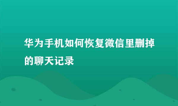 华为手机如何恢复微信里删掉的聊天记录