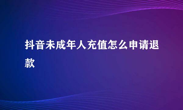 抖音未成年人充值怎么申请退款