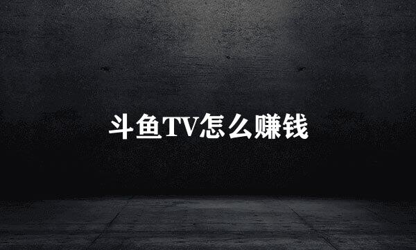 斗鱼TV怎么赚钱