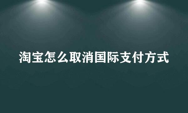 淘宝怎么取消国际支付方式