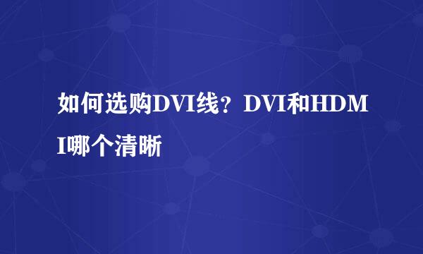 如何选购DVI线？DVI和HDMI哪个清晰