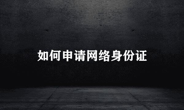 如何申请网络身份证