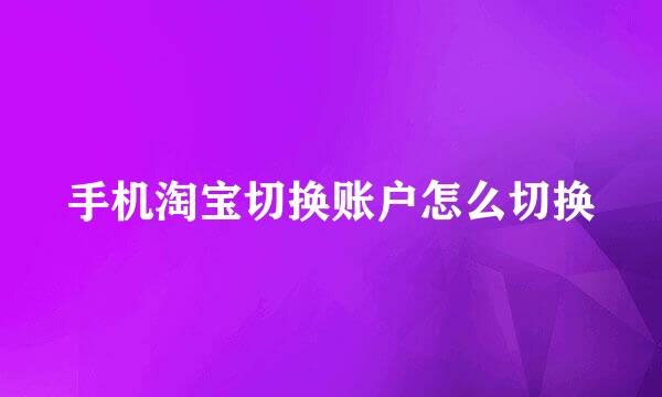 手机淘宝切换账户怎么切换