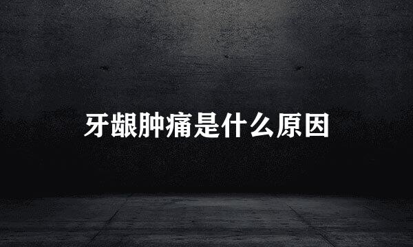 牙龈肿痛是什么原因