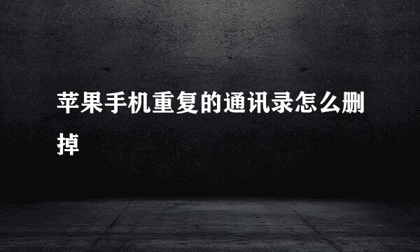 苹果手机重复的通讯录怎么删掉