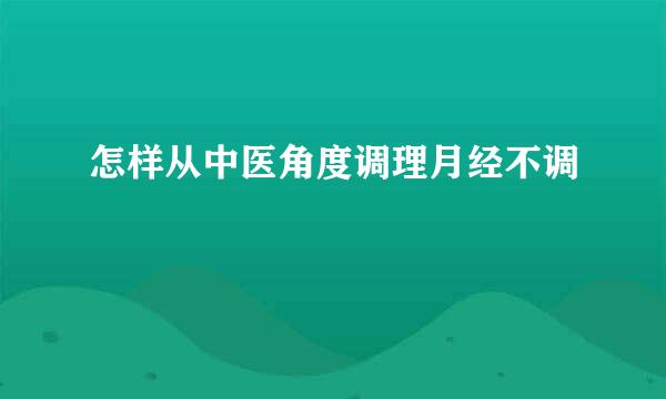 怎样从中医角度调理月经不调