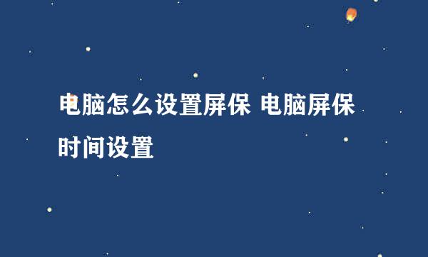 电脑怎么设置屏保 电脑屏保时间设置