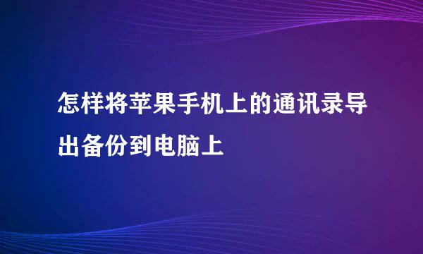 怎样将苹果手机上的通讯录导出备份到电脑上