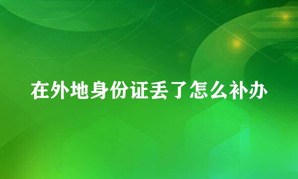 在外地身份证丢了怎么补办