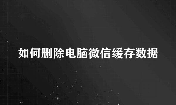 如何删除电脑微信缓存数据