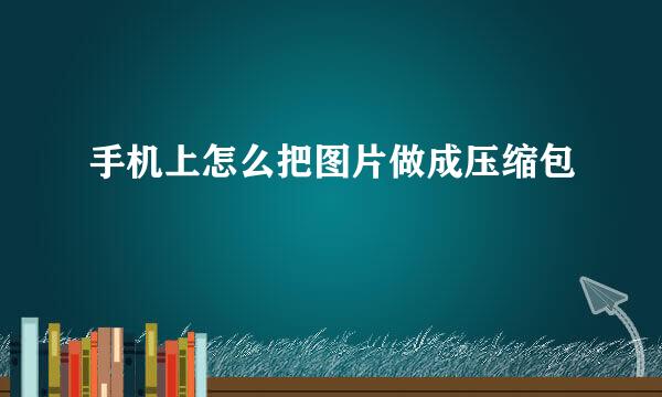 手机上怎么把图片做成压缩包