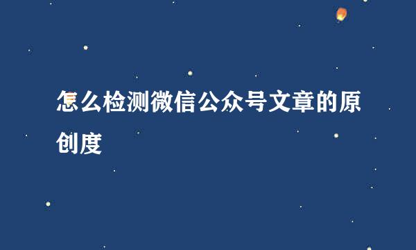 怎么检测微信公众号文章的原创度