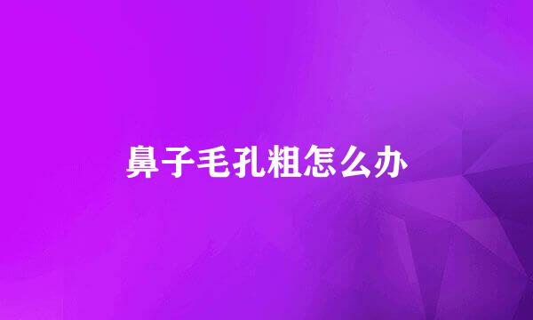 鼻子毛孔粗怎么办