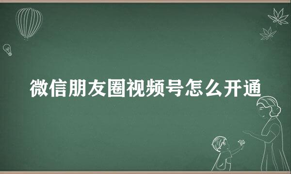 微信朋友圈视频号怎么开通