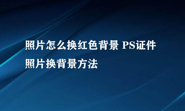 照片怎么换红色背景 PS证件照片换背景方法