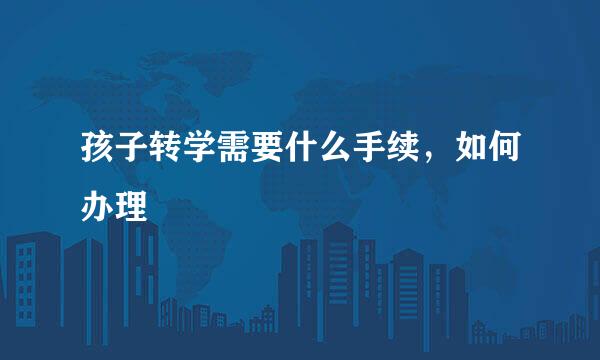 孩子转学需要什么手续，如何办理