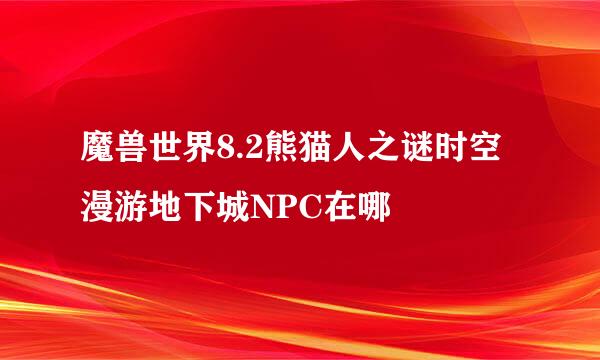 魔兽世界8.2熊猫人之谜时空漫游地下城NPC在哪