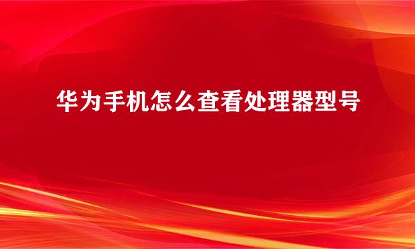 华为手机怎么查看处理器型号