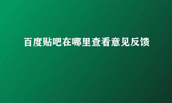 百度贴吧在哪里查看意见反馈