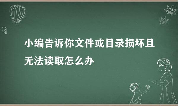 小编告诉你文件或目录损坏且无法读取怎么办