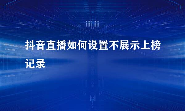 抖音直播如何设置不展示上榜记录