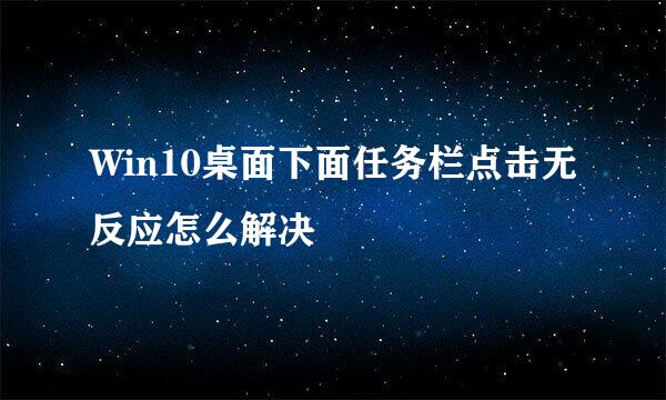 Win10桌面下面任务栏点击无反应怎么解决