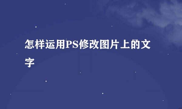 怎样运用PS修改图片上的文字
