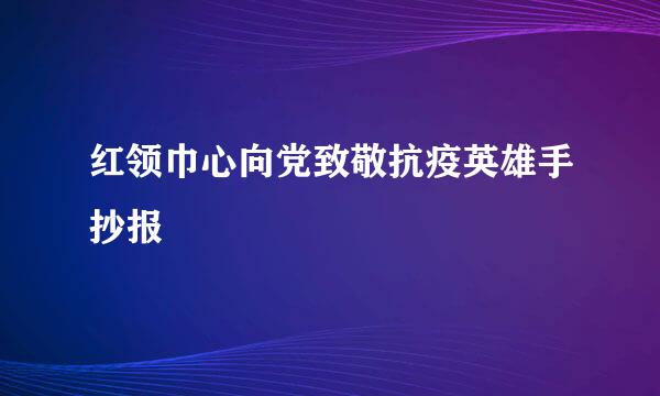 红领巾心向党致敬抗疫英雄手抄报