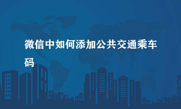 微信中如何添加公共交通乘车码