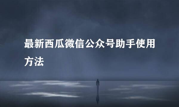 最新西瓜微信公众号助手使用方法