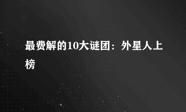 最费解的10大谜团：外星人上榜