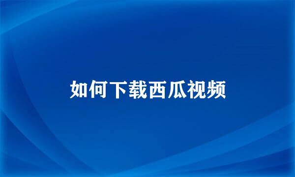 如何下载西瓜视频